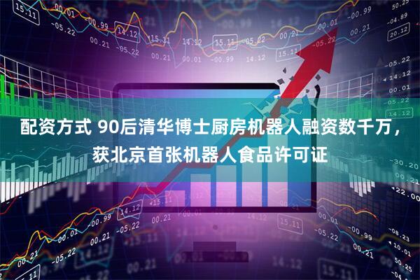 配资方式 90后清华博士厨房机器人融资数千万，获北京首张机器人食品许可证