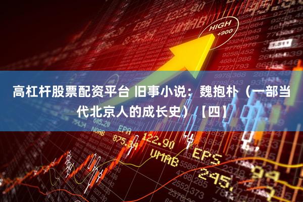 高杠杆股票配资平台 旧事小说：魏抱朴（一部当代北京人的成长史）【四】