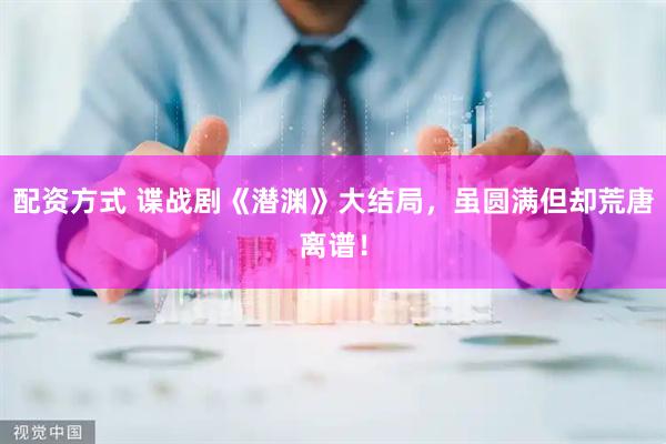 配资方式 谍战剧《潜渊》大结局，虽圆满但却荒唐离谱！
