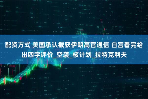 配资方式 美国承认截获伊朗高官通信 白宫看完给出四字评价_空袭_核计划_拉特克利夫