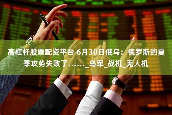 高杠杆股票配资平台 6月30日俄乌：俄罗斯的夏季攻势失败了……_乌军_战机_无人机