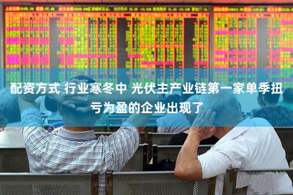 配资方式 行业寒冬中 光伏主产业链第一家单季扭亏为盈的企业出现了