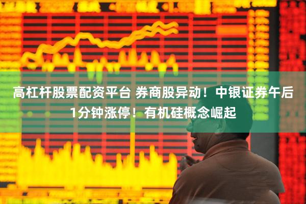 高杠杆股票配资平台 券商股异动！中银证券午后1分钟涨停！有机硅概念崛起