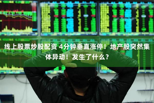 线上股票炒股配资 4分钟垂直涨停！地产股突然集体异动！发生了什么？