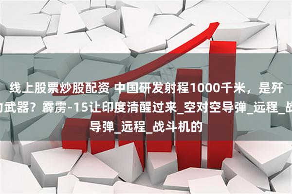 线上股票炒股配资 中国研发射程1000千米，是歼-36主力武器？霹雳-15让印度清醒过来_空对空导弹_远程_战斗机的