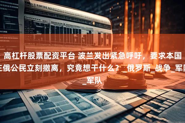 高杠杆股票配资平台 波兰发出紧急呼吁，要求本国在俄公民立刻撤离，究竟想干什么？_俄罗斯_战争_军队