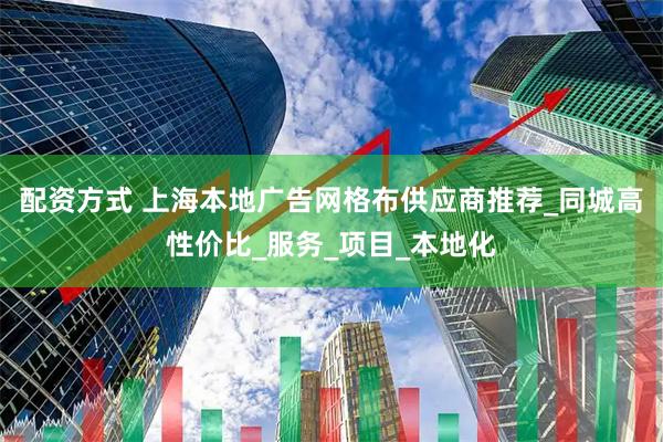 配资方式 上海本地广告网格布供应商推荐_同城高性价比_服务_项目_本地化