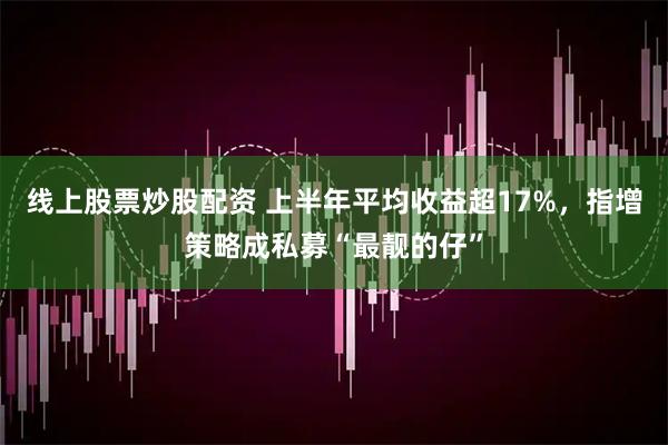 线上股票炒股配资 上半年平均收益超17%，指增策略成私募“最靓的仔”