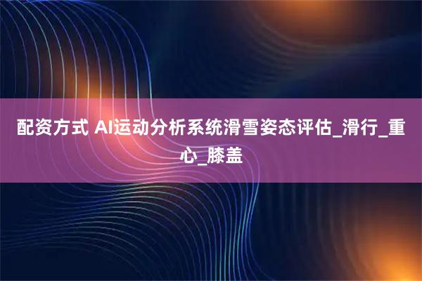 配资方式 AI运动分析系统滑雪姿态评估_滑行_重心_膝盖