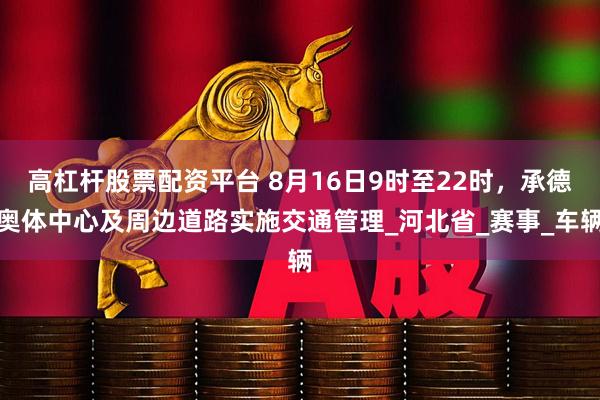 高杠杆股票配资平台 8月16日9时至22时，承德奥体中心及周边道路实施交通管理_河北省_赛事_车辆