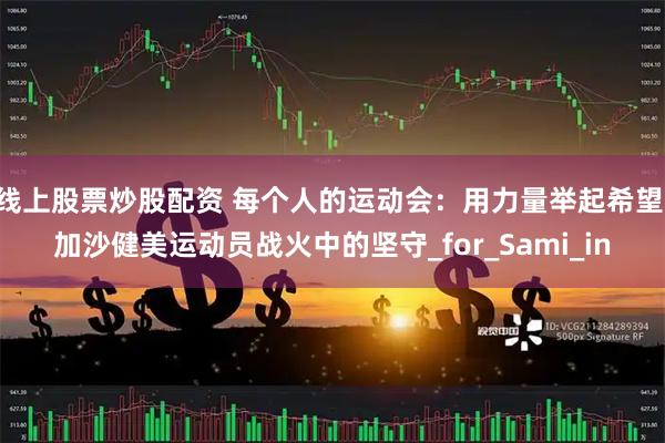 线上股票炒股配资 每个人的运动会：用力量举起希望 加沙健美运动员战火中的坚守_for_Sami_in