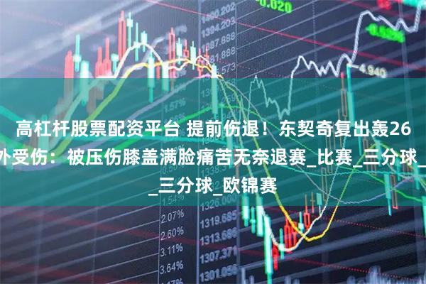 高杠杆股票配资平台 提前伤退！东契奇复出轰265却意外受伤：被压伤膝盖满脸痛苦无奈退赛_比赛_三分球_欧锦赛
