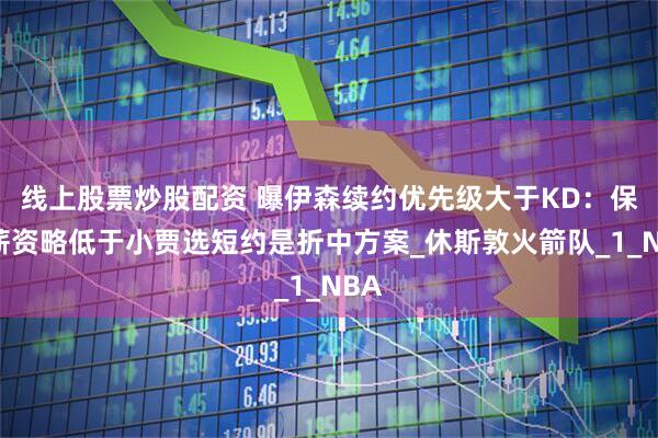 线上股票炒股配资 曝伊森续约优先级大于KD：保障薪资略低于小贾选短约是折中方案_休斯敦火箭队_1_NBA