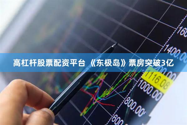 高杠杆股票配资平台 《东极岛》票房突破3亿