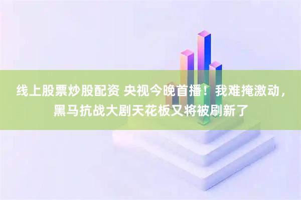 线上股票炒股配资 央视今晚首播！我难掩激动，黑马抗战大剧天花板又将被刷新了
