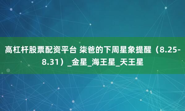 高杠杆股票配资平台 柒爸的下周星象提醒（8.25-8.31）_金星_海王星_天王星