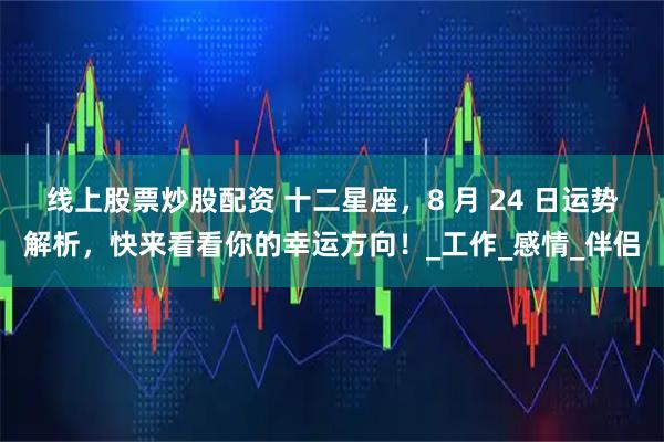 线上股票炒股配资 十二星座，8 月 24 日运势解析，快来看看你的幸运方向！_工作_感情_伴侣