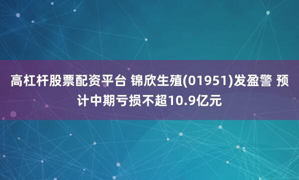 高杠杆股票配资平台 锦欣生殖(01951)发盈警 预计中期亏损不超10.9亿元