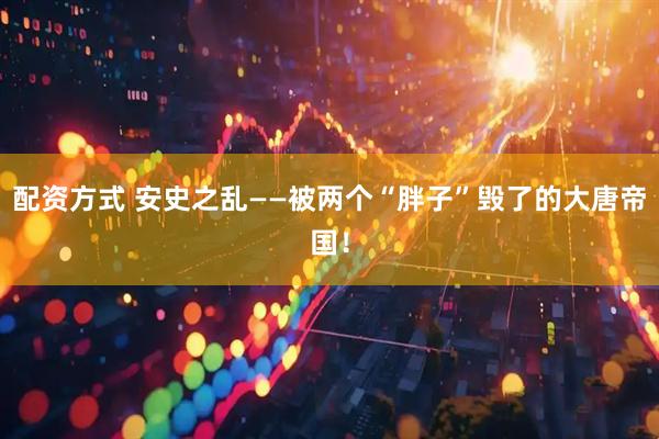 配资方式 安史之乱——被两个“胖子”毁了的大唐帝国！