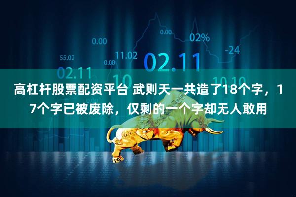 高杠杆股票配资平台 武则天一共造了18个字，17个字已被废除，仅剩的一个字却无人敢用