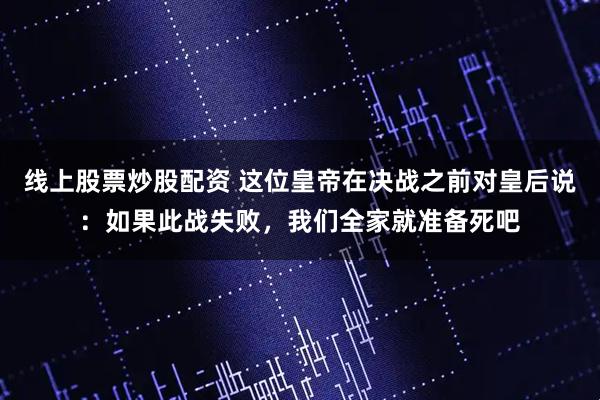 线上股票炒股配资 这位皇帝在决战之前对皇后说：如果此战失败，我们全家就准备死吧