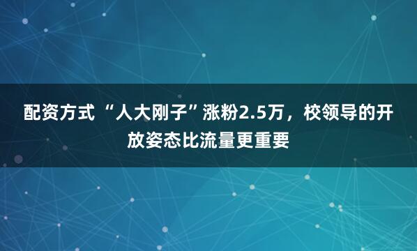 配资方式 “人大刚子”涨粉2.5万，校领导的开放姿态比流量更重要