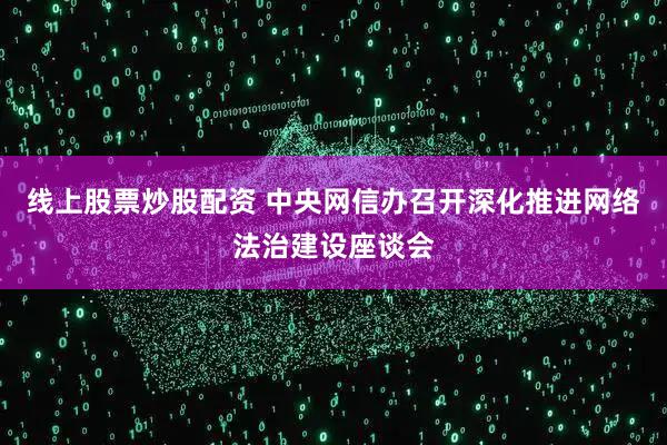 线上股票炒股配资 中央网信办召开深化推进网络法治建设座谈会