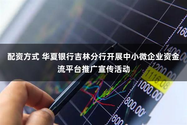 配资方式 华夏银行吉林分行开展中小微企业资金流平台推广宣传活动
