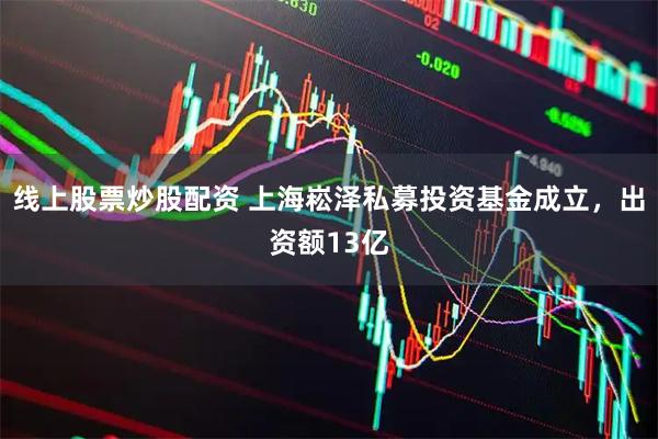 线上股票炒股配资 上海崧泽私募投资基金成立，出资额13亿