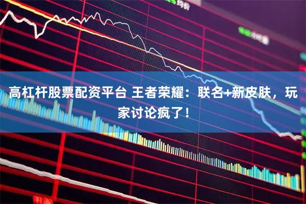 高杠杆股票配资平台 王者荣耀：联名+新皮肤，玩家讨论疯了！
