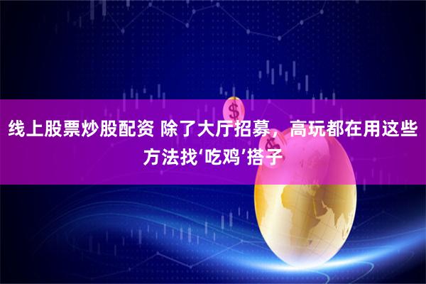 线上股票炒股配资 除了大厅招募，高玩都在用这些方法找‘吃鸡’搭子