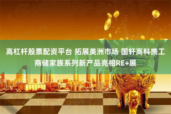高杠杆股票配资平台 拓展美洲市场 国轩高科携工商储家族系列新产品亮相RE+展
