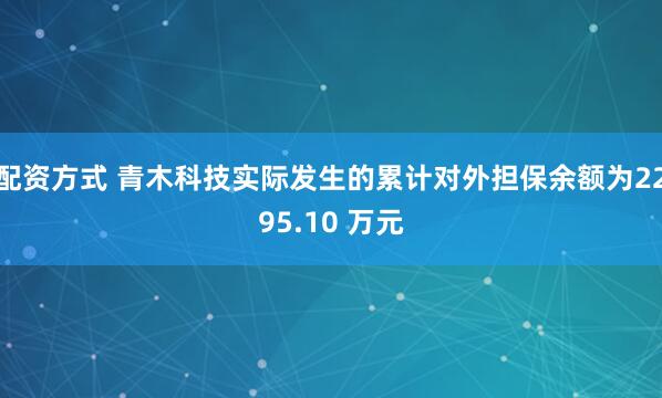 配资方式 青木科技实际发生的累计对外担保余额为2295.10 万元