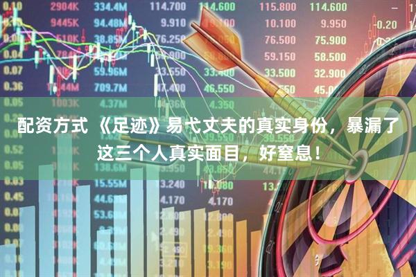 配资方式 《足迹》易弋丈夫的真实身份，暴漏了这三个人真实面目，好窒息！