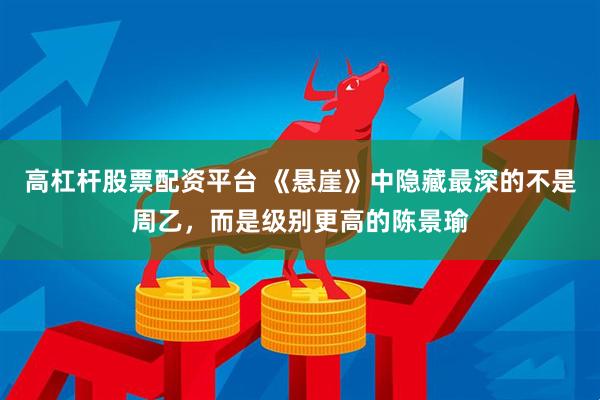 高杠杆股票配资平台 《悬崖》中隐藏最深的不是周乙，而是级别更高的陈景瑜