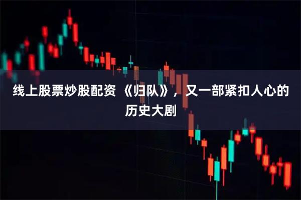 线上股票炒股配资 《归队》，又一部紧扣人心的历史大剧