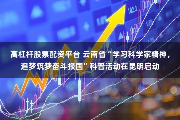 高杠杆股票配资平台 云南省“学习科学家精神，追梦筑梦奋斗报国”科普活动在昆明启动