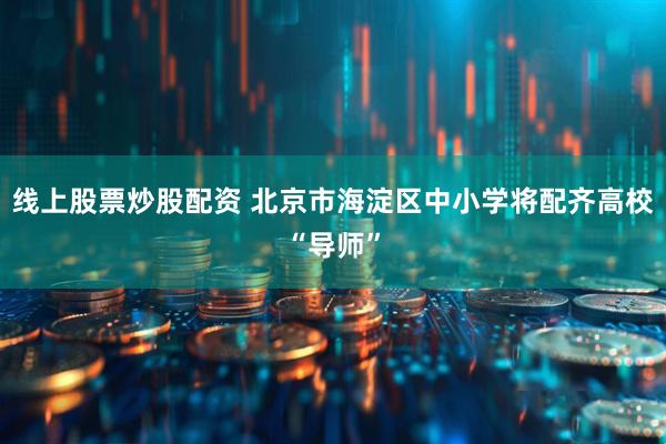 线上股票炒股配资 北京市海淀区中小学将配齐高校“导师”