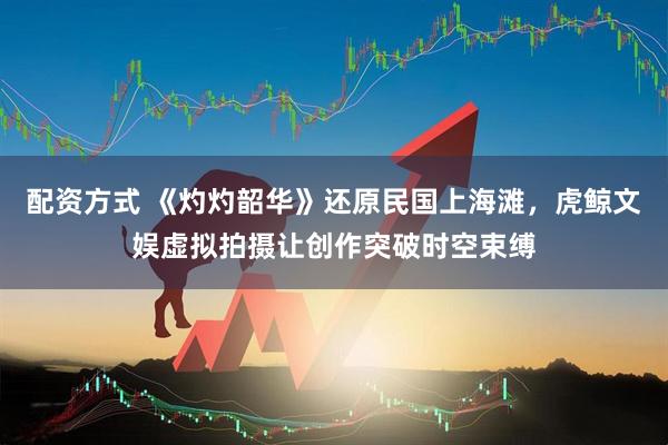 配资方式 《灼灼韶华》还原民国上海滩，虎鲸文娱虚拟拍摄让创作突破时空束缚