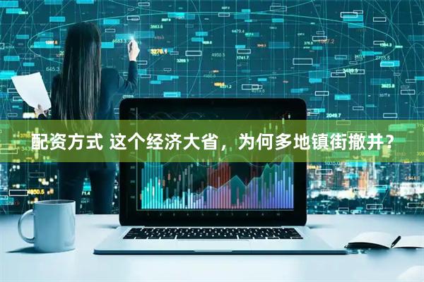 配资方式 这个经济大省，为何多地镇街撤并？