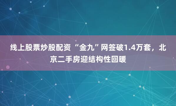 线上股票炒股配资 “金九”网签破1.4万套，北京二手房迎结构性回暖