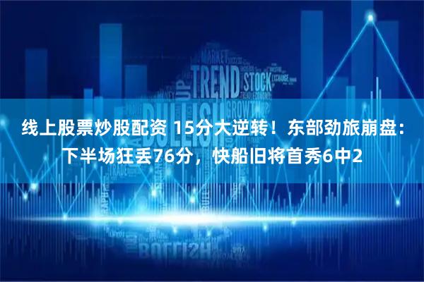 线上股票炒股配资 15分大逆转！东部劲旅崩盘：下半场狂丢76分，快船旧将首秀6中2