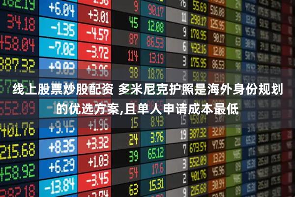 线上股票炒股配资 多米尼克护照是海外身份规划的优选方案,且单人申请成本最低