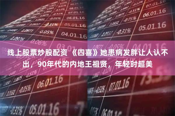 线上股票炒股配资 《四喜》她患病发胖让人认不出，90年代的内地王祖贤，年轻时超美