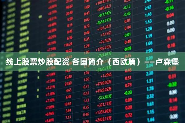 线上股票炒股配资 各国简介（西欧篇）——卢森堡