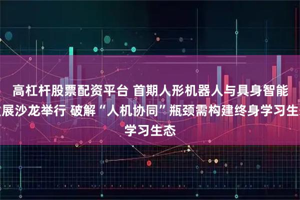 高杠杆股票配资平台 首期人形机器人与具身智能发展沙龙举行 破解“人机协同”瓶颈需构建终身学习生态