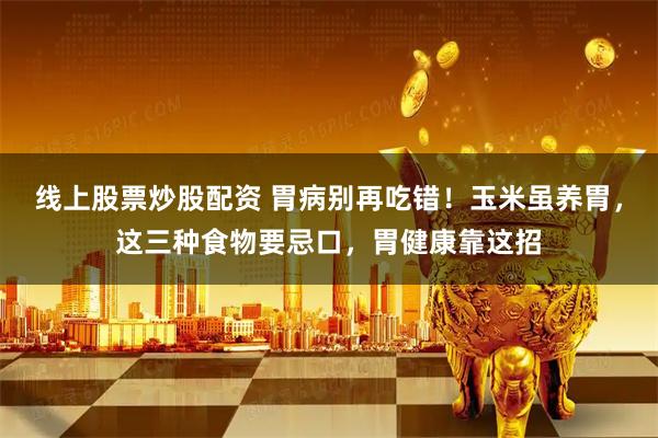 线上股票炒股配资 胃病别再吃错！玉米虽养胃，这三种食物要忌口，胃健康靠这招