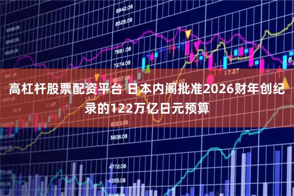 高杠杆股票配资平台 日本内阁批准2026财年创纪录的122万亿日元预算