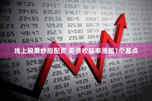 线上股票炒股配资 英债收益率涨超1个基点