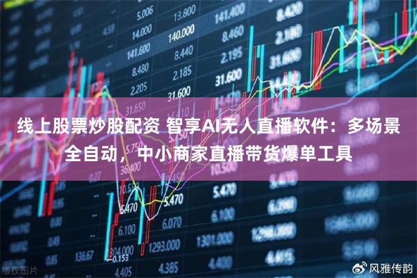 线上股票炒股配资 智享AI无人直播软件：多场景全自动，中小商家直播带货爆单工具